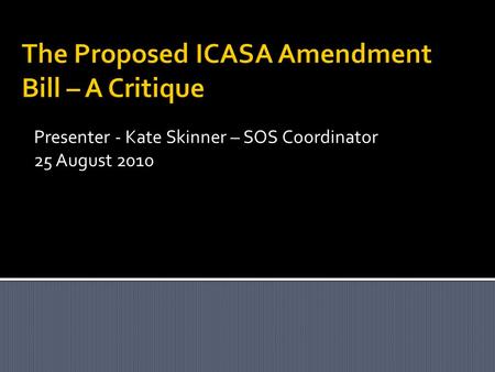 The Proposed ICASA Amendment Bill – A Critique Presenter - Kate Skinner – SOS Coordinator 25 August 2010.