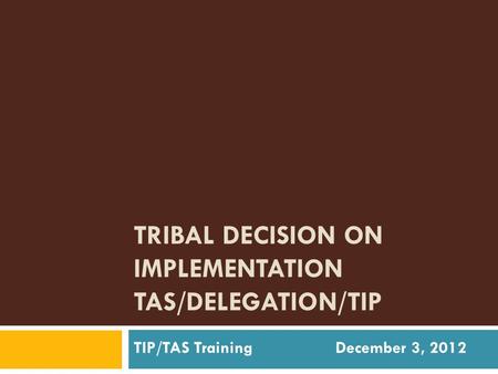 TRIBAL DECISION ON IMPLEMENTATION TAS/DELEGATION/TIP TIP/TAS Training December 3, 2012.