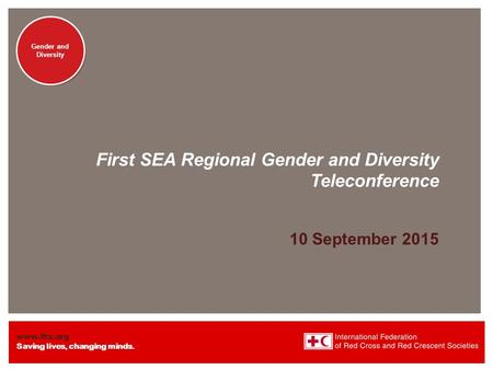 Www.ifrc.org Saving lives, changing minds. Gender and Diversity First SEA Regional Gender and Diversity Teleconference 10 September 2015.