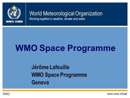 World Meteorological Organization Working together in weather, climate and water WMO OMM WMO www.wmo.int/sat Jérôme Lafeuille WMO Space Programme Geneva.