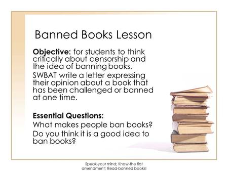 Banned Books Lesson Objective: for students to think critically about censorship and the idea of banning books. SWBAT write a letter expressing their opinion.