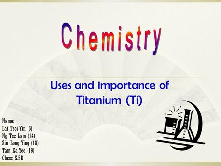 Uses and importance of Titanium (Ti) Name: Lai Tsoi Yin (6) Ng Tsz Lam (14) Siu Long Ying (18) Tam Ka Yee (19) Class: S.5D.