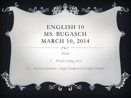 ENGLISH 10 MS. BUGASCH MARCH 10, 2014 Goals 1.Finish reading Act I 2.Sentence Structure – Single, Compound, Complex Practice.