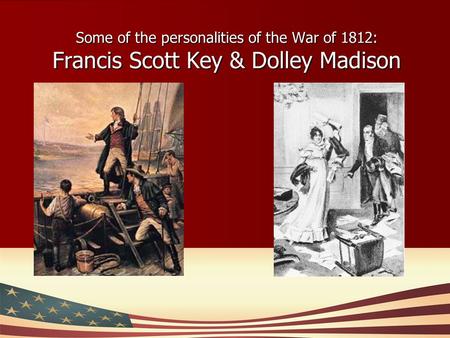 Some of the personalities of the War of 1812: Francis Scott Key & Dolley Madison.