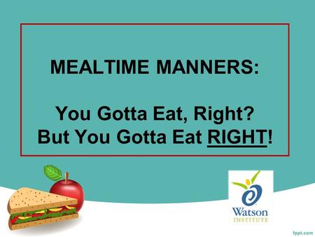 MEALTIME MANNERS: You Gotta Eat, Right? But You Gotta Eat RIGHT!