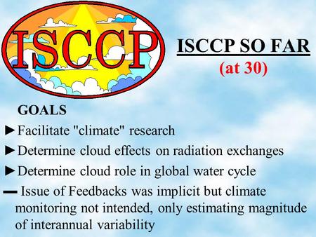 ISCCP SO FAR (at 30) GOALS ►Facilitate climate research ►Determine cloud effects on radiation exchanges ►Determine cloud role in global water cycle ▬
