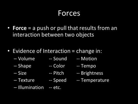 Forces Force = a push or pull that results from an interaction between two objects Evidence of Interaction = change in: – Volume-- Sound-- Motion – Shape--