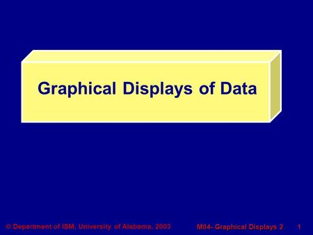 1 M04- Graphical Displays 2  Department of ISM, University of Alabama, 2003 Graphical Displays of Data.