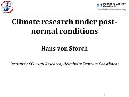 1 Climate research under post- normal conditions Hans von Storch Institute of Coastal Research, Helmholtz Zentrum Geesthacht,