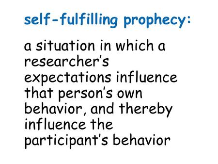 Self-fulfilling prophecy: a situation in which a researcher’s expectations influence that person’s own behavior, and thereby influence the participant’s.