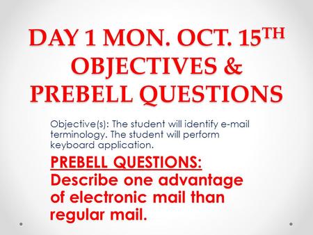 DAY 1 MON. OCT. 15 TH OBJECTIVES & PREBELL QUESTIONS Objective(s): The student will identify e-mail terminology. The student will perform keyboard application.