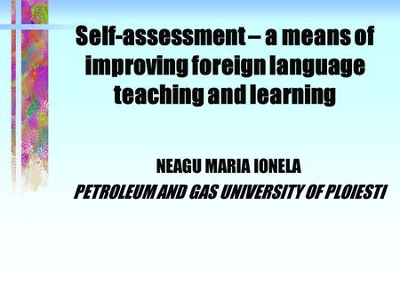 Self-assessment – a means of improving foreign language teaching and learning NEAGU MARIA IONELA PETROLEUM AND GAS UNIVERSITY OF PLOIESTI.