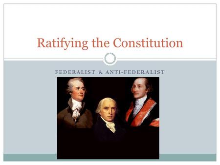 FEDERALIST & ANTI-FEDERALIST AND THE BILL OF RIGHTS Ratifying the Constitution.