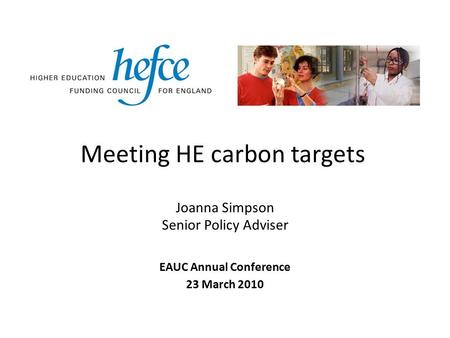 Meeting HE carbon targets EAUC Annual Conference 23 March 2010 Joanna Simpson Senior Policy Adviser.