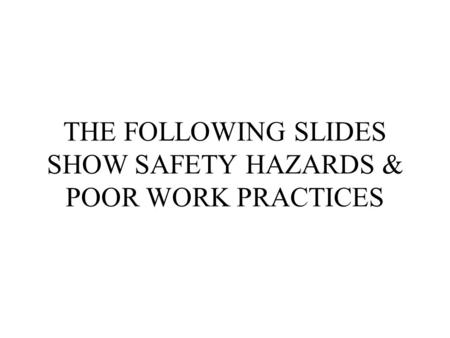 THE FOLLOWING SLIDES SHOW SAFETY HAZARDS & POOR WORK PRACTICES.