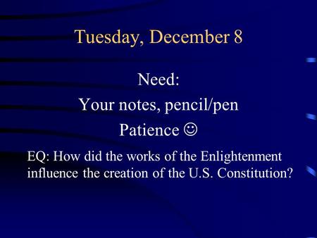 Tuesday, December 8 Need: Your notes, pencil/pen Patience EQ: How did the works of the Enlightenment influence the creation of the U.S. Constitution?