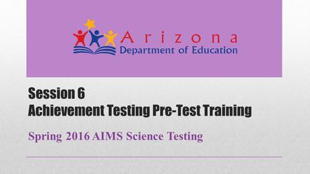 Session 6 Achievement Testing Pre-Test Training Spring 2016 AIMS Science Testing.