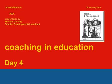 Presentation to xxx 24 January 2016 coaching in education Day 4 presentation by Michael Garside Teacher Development Consultant.