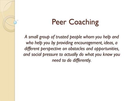Peer Coaching A small group of trusted people whom you help and who help you by providing encouragement, ideas, a different perspective on obstacles and.