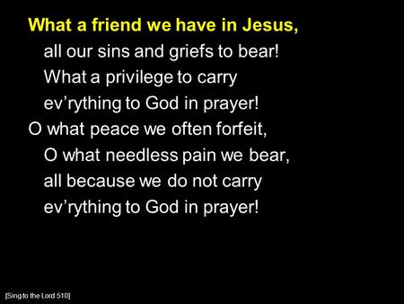 What a friend we have in Jesus, all our sins and griefs to bear! What a privilege to carry ev’rything to God in prayer! O what peace we often forfeit,