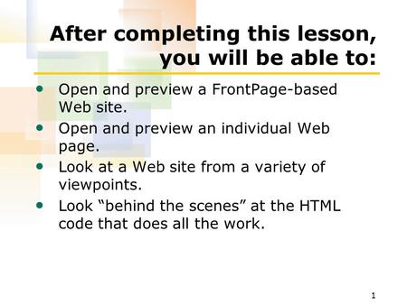 1 After completing this lesson, you will be able to: Open and preview a FrontPage-based Web site. Open and preview an individual Web page. Look at a Web.