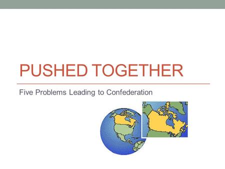 PUSHED TOGETHER Five Problems Leading to Confederation.