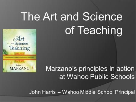 The Art and Science of Teaching Marzano’s principles in action at Wahoo Public Schools John Harris – Wahoo Middle School Principal.
