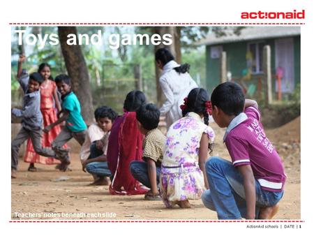ActionAid schools | DATE | 1 Toys and games Teachers’ notes beneath each slide.