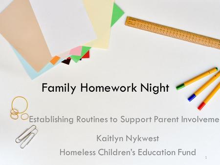 Family Homework Night Establishing Routines to Support Parent Involvement Kaitlyn Nykwest Homeless Children’s Education Fund 1.