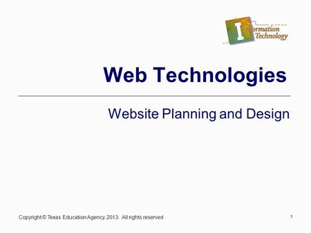Copyright © Texas Education Agency, 2013. All rights reserved. 1 Web Technologies Website Planning and Design.