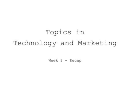 Topics in Technology and Marketing Week 8 - Recap.