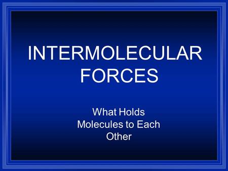 INTERMOLECULAR FORCES What Holds Molecules to Each Other.