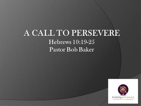 A CALL TO PERSEVERE Hebrews 10:19-25 Pastor Bob Baker.