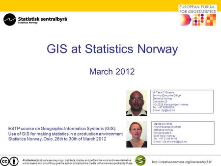 GIS at Statistics Norway March 2012 ESTP course on Geographic Information Systems (GIS): Use of GIS for making statistics in a production environment Statistics.