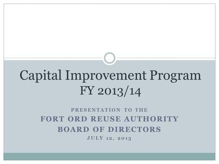 PRESENTATION TO THE FORT ORD REUSE AUTHORITY BOARD OF DIRECTORS JULY 12, 2013 Capital Improvement Program FY 2013/14.