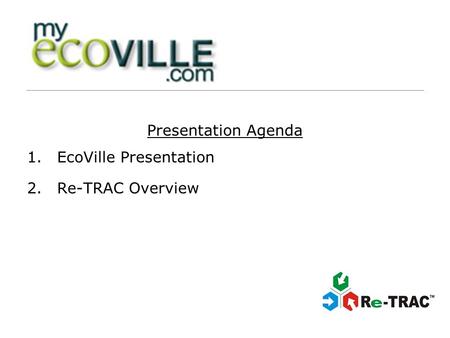 Presentation Agenda 1.EcoVille Presentation 2.Re-TRAC Overview.