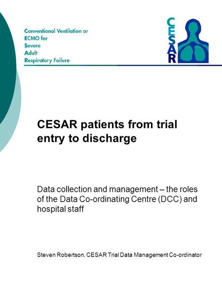 CESAR patients from trial entry to discharge Data collection and management – the roles of the Data Co-ordinating Centre (DCC) and hospital staff Steven.