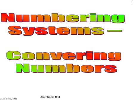 Jozef Goetz, 2011 1 2 Converting numbers 1.Converting from the base 2, 5, 8 and 16 numbers to the base 10 number See all a.s for the next slides 2. Converting.