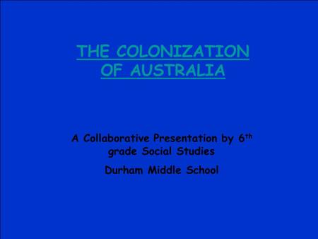 THE COLONIZATION OF AUSTRALIA A Collaborative Presentation by 6 th grade Social Studies Durham Middle School.