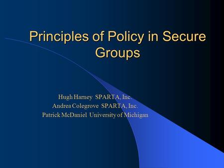 Principles of Policy in Secure Groups Hugh Harney SPARTA, Inc. Andrea Colegrove SPARTA, Inc. Patrick McDaniel University of Michigan.