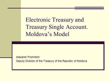 Electronic Treasury and Treasury Single Account. Moldova’s Model Alexandr Prohnitchi Deputy Director of the Treasury of the Republic of Moldova.