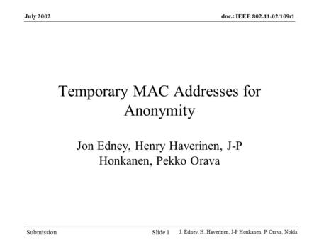 Doc.: IEEE 802.11-02/109r1 Submission July 2002 J. Edney, H. Haverinen, J-P Honkanen, P. Orava, Nokia Slide 1 Temporary MAC Addresses for Anonymity Jon.