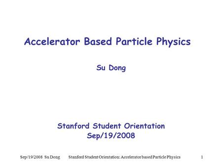 Sep/19/2008 Su Dong Stanford Student Orientation: Accelerator based Particle Physics1 Accelerator Based Particle Physics Su Dong Stanford Student Orientation.