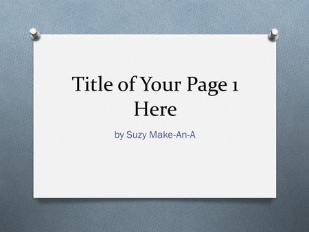 Title of Your Page 1 Here by Suzy Make-An-A. Topics to be Covered O Reason behind the page’s title O Reason for the Creative Publisher Name O Title of.