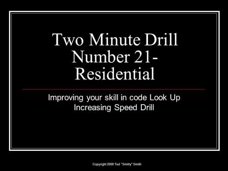 Copyright 2008 Ted Smitty Smith Two Minute Drill Number 21- Residential Improving your skill in code Look Up Increasing Speed Drill.