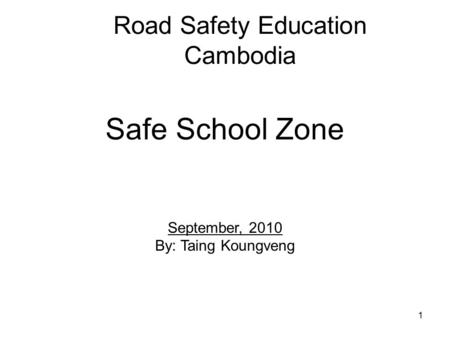 1 Road Safety Education Cambodia Safe School Zone September, 2010 By: Taing Koungveng.