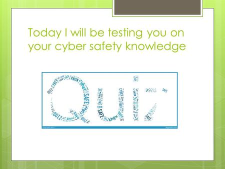 Today I will be testing you on your cyber safety knowledge.