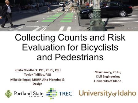 Best Practices for Collecting Counts and Risk Evaluation for Bicyclists and Pedestrians Krista Nordback, P.E., Ph.D., PSU Taylor Phillips, PSU Mike Sellinger,