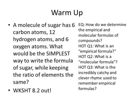 Warm Up A molecule of sugar has 6 carbon atoms, 12 hydrogen atoms, and 6 oxygen atoms. What would be the SIMPLEST way to write the formula of sugar, while.