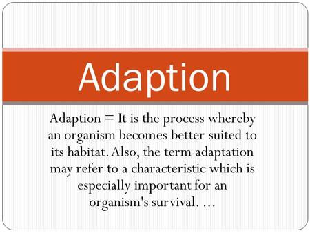 Adaption Adaption = It is the process whereby an organism becomes better suited to its habitat. Also, the term adaptation may refer to a characteristic.